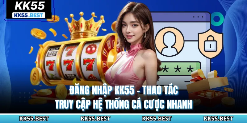 Đăng Nhập KK55 - Thao Tác Truy Cập Hệ Thống Cá Cược Nhanh