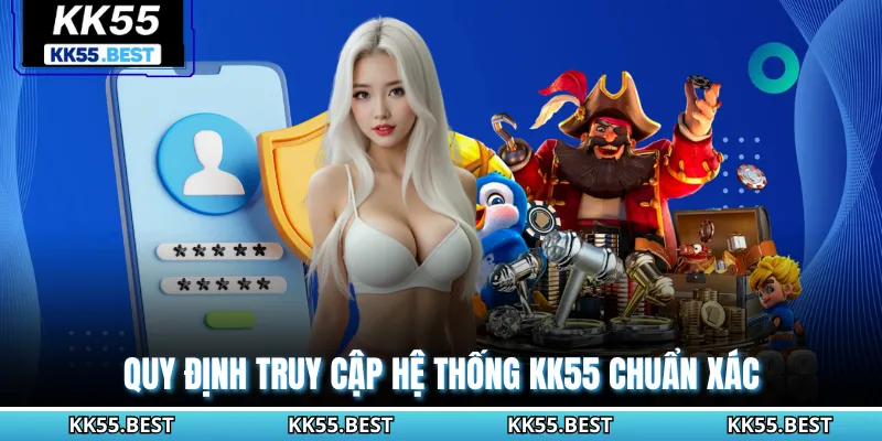 Quy định truy cập hệ thống KK55 chuẩn xác