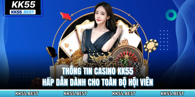 Thông tin Casino KK55 hấp dẫn dành cho toàn bộ hội viên